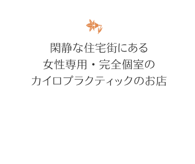 閑静な住宅街にある女性専用・完全個室のカイロプラクティックのお店